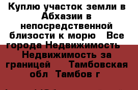 Куплю участок земли в Абхазии в непосредственной близости к морю - Все города Недвижимость » Недвижимость за границей   . Тамбовская обл.,Тамбов г.